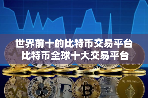 世界前十的比特币交易平台 比特币全球十大交易平台