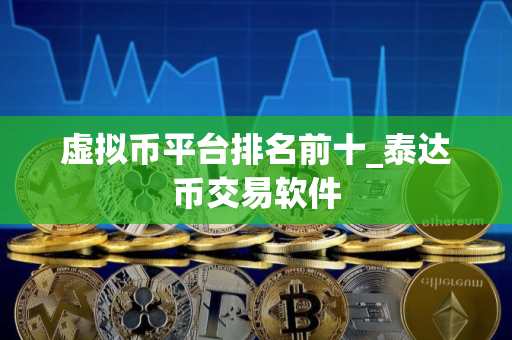 虚拟币平台排名前十_泰达币交易软件