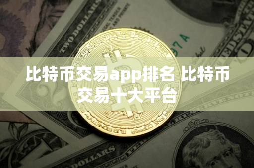 比特币交易app排名 比特币交易十大平台