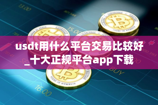 usdt用什么平台交易比较好_十大正规平台app下载