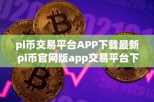 pi币交易平台APP下载最新 pi币官网版app交易平台下载