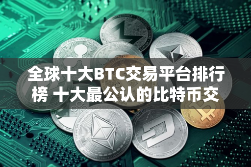 全球十大BTC交易平台排行榜 十大最公认的比特币交易APP