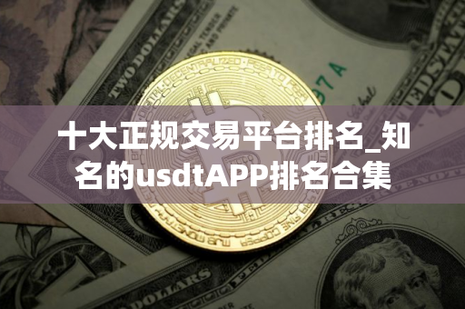 十大正规交易平台排名_知名的usdtAPP排名合集