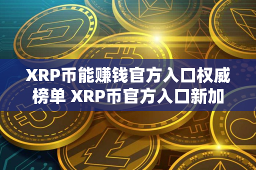 XRP币能赚钱官方入口权威榜单 XRP币官方入口新加坡正规iOS排行榜
