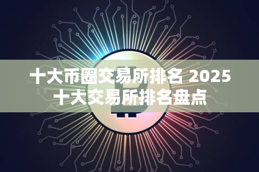 十大币圈交易所排名 2025十大交易所排名盘点