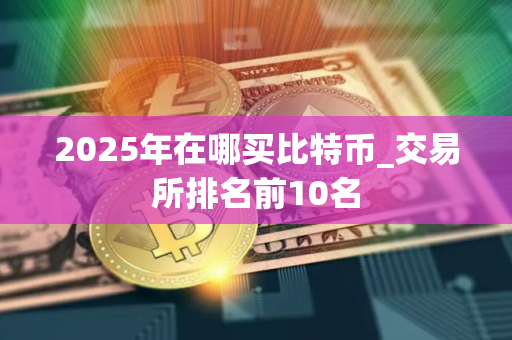 2025年在哪买比特币_交易所排名前10名