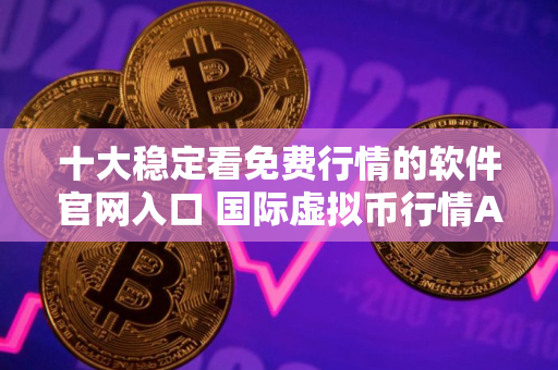 十大稳定看免费行情的软件官网入口 国际虚拟币行情APP前十权威榜单