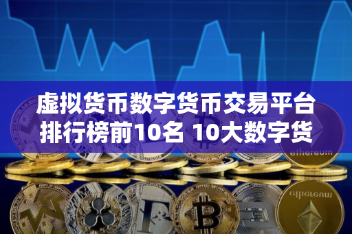 虚拟货币数字货币交易平台排行榜前10名 10大数字货币交易平台交易所