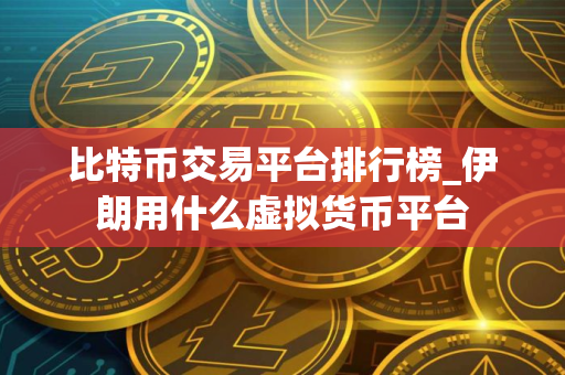 比特币交易平台排行榜_伊朗用什么虚拟货币平台
