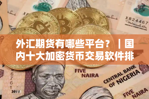 外汇期货有哪些平台？｜国内十大加密货币交易软件排行