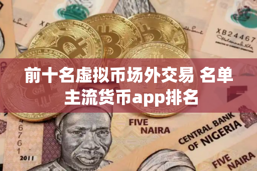 前十名虚拟币场外交易 名单 主流货币app排名