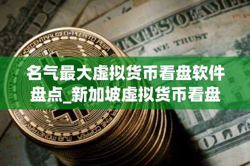 名气最大虚拟货币看盘软件盘点_新加坡虚拟货币看盘软件十大排名