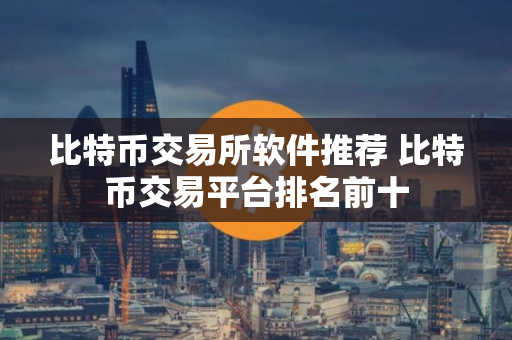 比特币交易所软件推荐 比特币交易平台排名前十