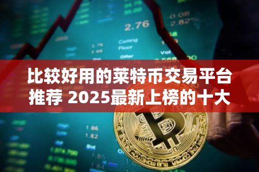 比较好用的莱特币交易平台推荐 2025最新上榜的十大莱特币交易平台