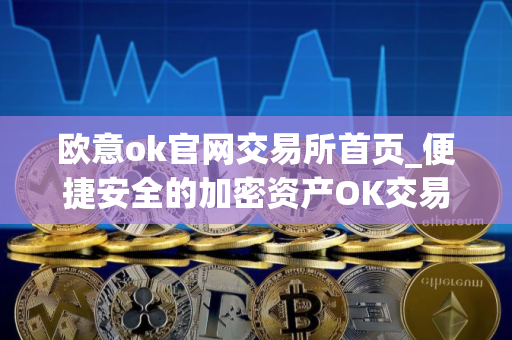 欧意ok官网交易所首页_便捷安全的加密资产OK交易平台