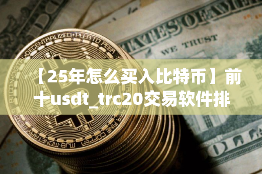 【25年怎么买入比特币】前十usdt_trc20交易软件排名汇总