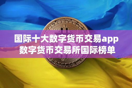 国际十大数字货币交易app 数字货币交易所国际榜单