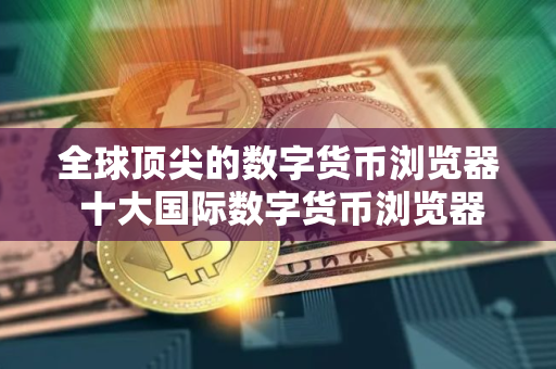 全球顶尖的数字货币浏览器 十大国际数字货币浏览器榜单