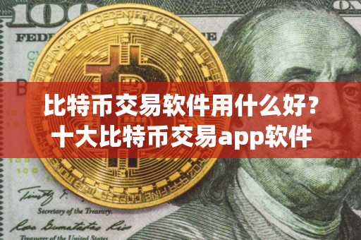 比特币交易软件用什么好？十大比特币交易app软件