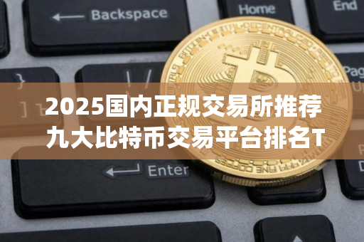 2025国内正规交易所推荐 九大比特币交易平台排名Top