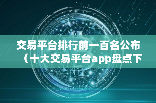 交易平台排行前一百名公布（十大交易平台app盘点下载）