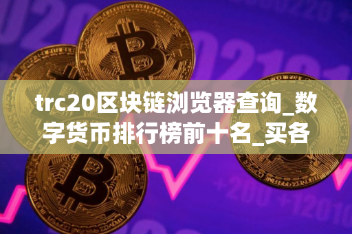 trc20区块链浏览器查询_数字货币排行榜前十名_买各种币的软件