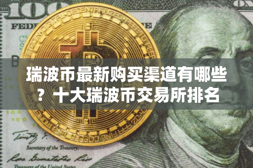 瑞波币最新购买渠道有哪些？十大瑞波币交易所排名