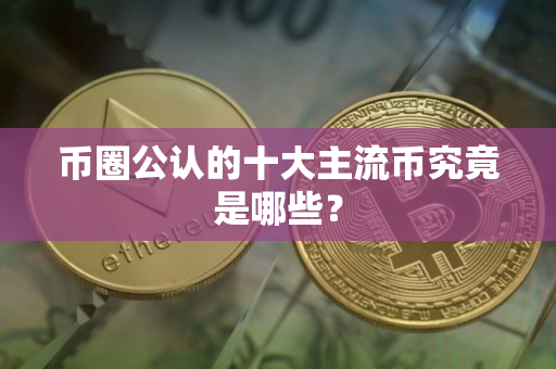 币圈公认的十大主流币究竟是哪些？