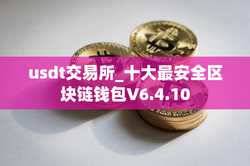 usdt交易所_十大最安全区块链钱包V6.4.10