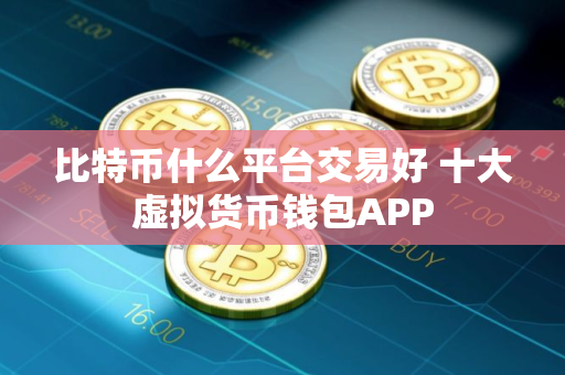 比特币什么平台交易好 十大虚拟货币钱包APP