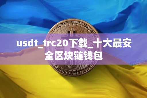 usdt_trc20下载_十大最安全区块链钱包