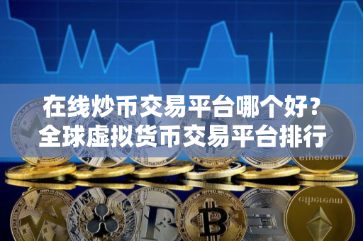 在线炒币交易平台哪个好？全球虚拟货币交易平台排行榜