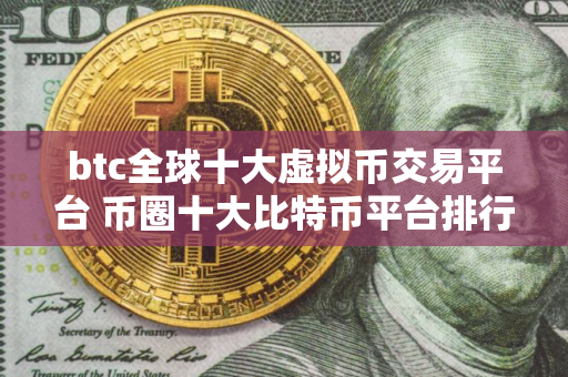 btc全球十大虚拟币交易平台 币圈十大比特币平台排行榜