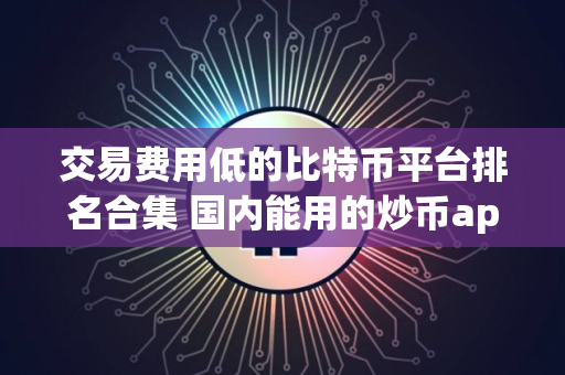 交易费用低的比特币平台排名合集 国内能用的炒币app