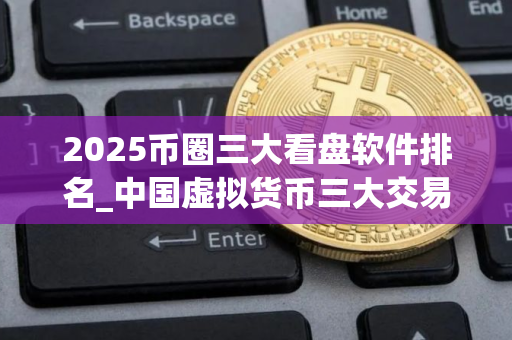 2025币圈三大看盘软件排名_中国虚拟货币三大交易所