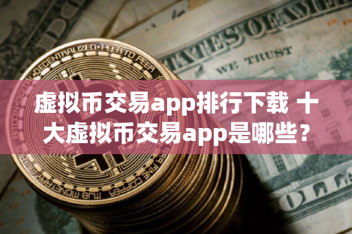 虚拟币交易app排行下载 十大虚拟币交易app是哪些？