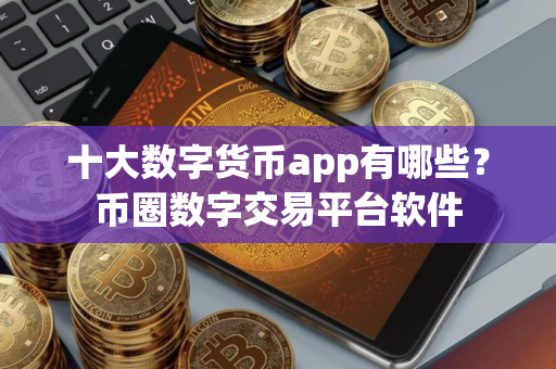 十大数字货币app有哪些？币圈数字交易平台软件