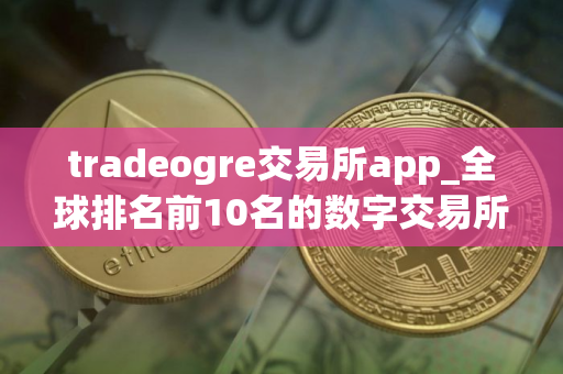 tradeogre交易所app_全球排名前10名的数字交易所