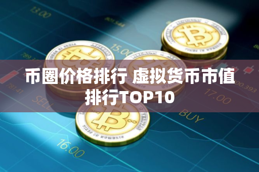 币圈价格排行 虚拟货币市值排行TOP10