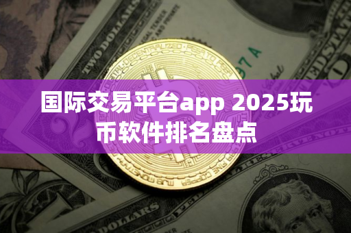 国际交易平台app 2025玩币软件排名盘点