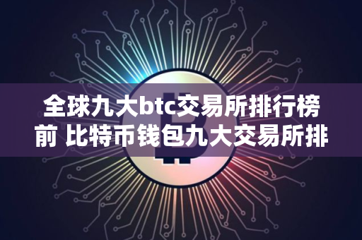 全球九大btc交易所排行榜前 比特币钱包九大交易所排行一览