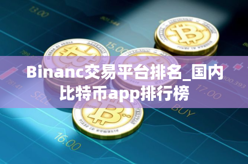 Binanc交易平台排名_国内比特币app排行榜