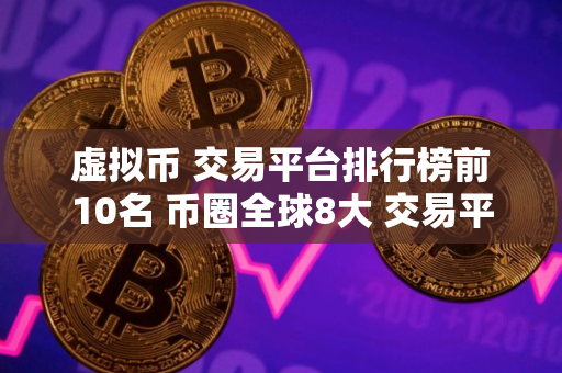 虚拟币 交易平台排行榜前10名 币圈全球8大 交易平台