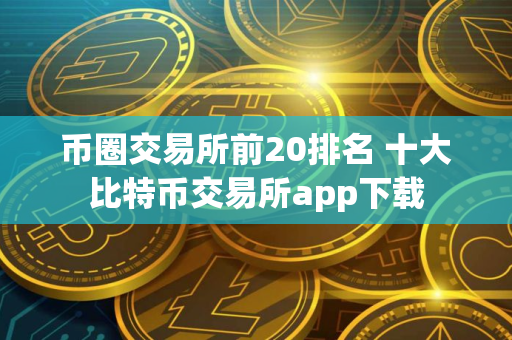 币圈交易所前20排名 十大比特币交易所app下载