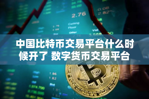 中国比特币交易平台什么时候开了 数字货币交易平台排行