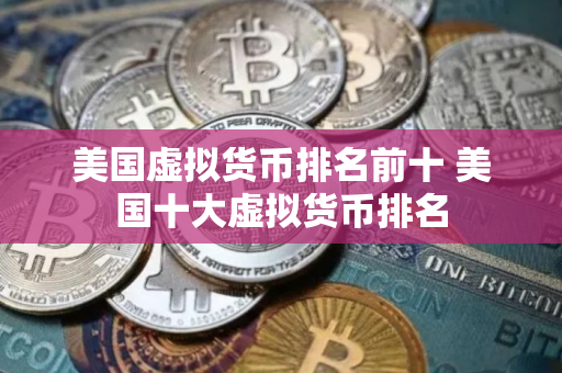 美国虚拟货币排名前十 美国十大虚拟货币排名