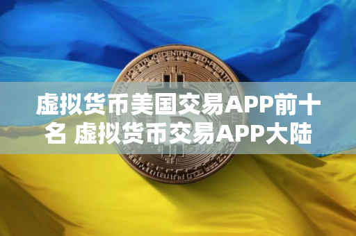 虚拟货币美国交易APP前十名 虚拟货币交易APP大陆排名第一