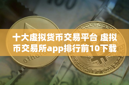 十大虚拟货币交易平台 虚拟币交易所app排行前10下载