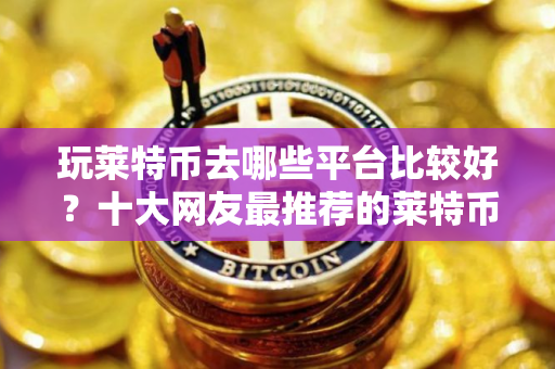 玩莱特币去哪些平台比较好？十大网友最推荐的莱特币交易平台一览