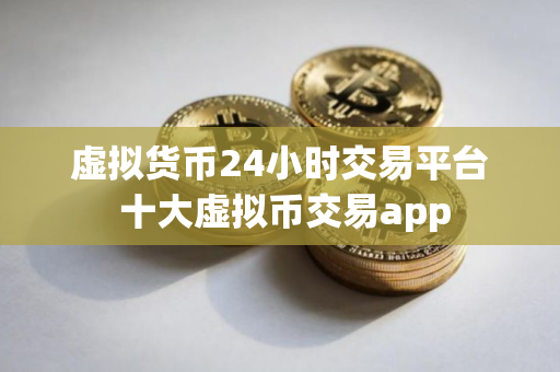 虚拟货币24小时交易平台 十大虚拟币交易app
